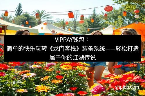 VIPPAY钱包：简单的快乐玩转《龙门客栈》装备系统——轻松打造属于你的江湖传说