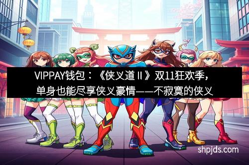 VIPPAY钱包：《侠义道Ⅱ》双11狂欢季，单身也能尽享侠义豪情——不寂寞的侠义人生等你来开启！